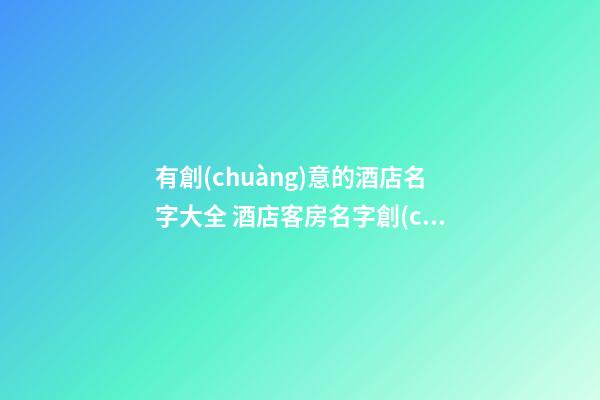 有創(chuàng)意的酒店名字大全 酒店客房名字創(chuàng)意好的-第1張-店鋪起名-玄機(jī)派